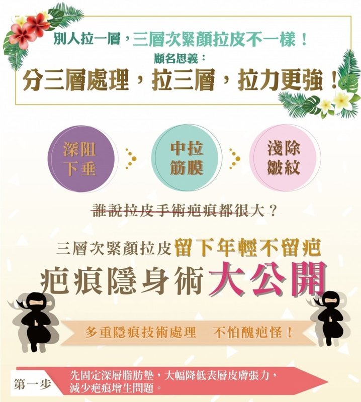 【三層次緊顏拉皮】拉皮全新進化版 由深至淺全面拉提收緊 姐的年紀、妹的外表!,別人拉一層,三層次緊顏拉皮不一樣,顧名思義,分三層處理,拉三層,拉力更強,深阻下垂,中拉筋膜,淺除皺紋,誰說拉皮手術疤痕都很大,三層次謹言拉皮留下年輕不留疤,疤痕隱身術大公開,多重隱痕技術處理,不怕醜疤怪,第一步先固定深層脂肪墊,大幅降低表層皮膚張力,減少疤痕增生問題。